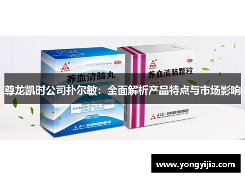 尊龙凯时公司扑尔敏：全面解析产品特点与市场影响