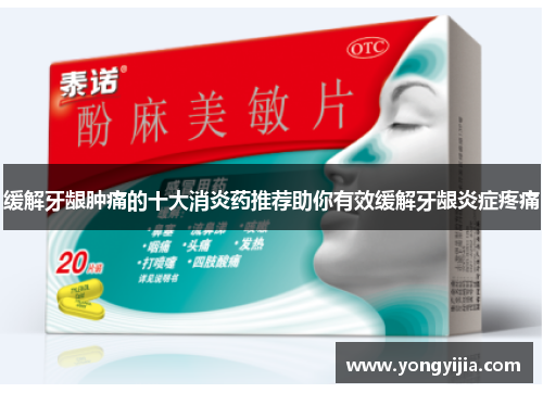 缓解牙龈肿痛的十大消炎药推荐助你有效缓解牙龈炎症疼痛